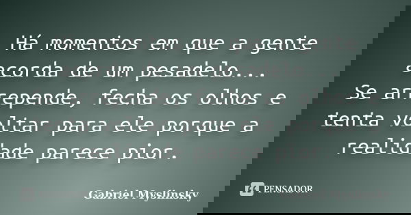 Há momentos em que a gente acorda de um pesadelo... Se arrepende, fecha os olhos e tenta voltar para ele porque a realidade parece pior.... Frase de Gabriel Myslinsky.
