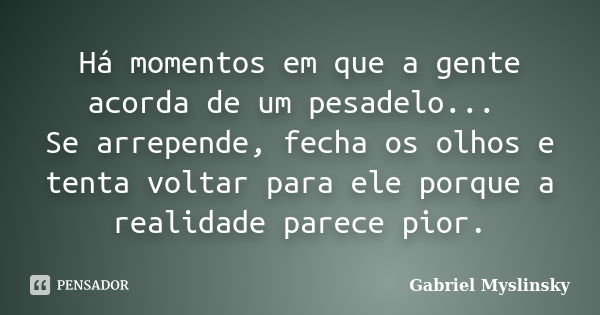 Há momentos em que a gente acorda de um pesadelo... Se arrepende, fecha os olhos e tenta voltar para ele porque a realidade parece pior.... Frase de Gabriel Myslinsky.