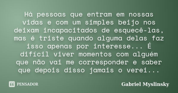 Há pessoas que entram em nossas vidas e com um simples beijo nos deixam incapacitados de esquecê-las, mas é triste quando alguma delas faz isso apenas por inter... Frase de Gabriel Myslinsky.