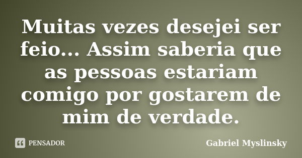 Muitas vezes desejei ser feio... Assim saberia que as pessoas estariam comigo por gostarem de mim de verdade.... Frase de Gabriel Myslinsky.