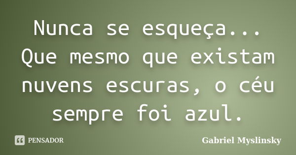 Nunca se esqueça... Que mesmo que existam nuvens escuras, o céu sempre foi azul.... Frase de Gabriel Myslinsky.