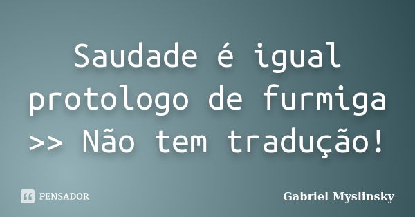 Saudade é igual protologo de furmiga >> Não tem tradução!... Frase de Gabriel Myslinsky.