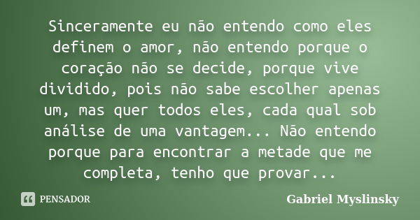 Sinceramente eu não entendo como eles definem o amor, não entendo porque o coração não se decide, porque vive dividido, pois não sabe escolher apenas um, mas qu... Frase de Gabriel Myslinsky.