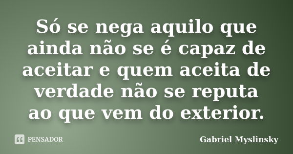 Só se nega aquilo que ainda não se é capaz de aceitar e quem aceita de verdade não se reputa ao que vem do exterior.... Frase de Gabriel Myslinsky.