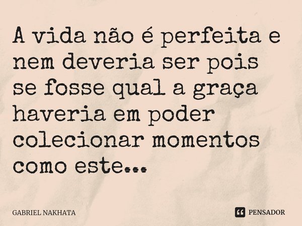 ⁠A vida não é perfeita e nem deveria ser pois se fosse qual a graça haveria em poder colecionar momentos como este...... Frase de Gabriel Nakhata.