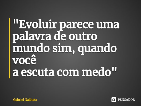 ⁠"Evoluir parece uma palavra de outro mundo sim, quando você
a escuta com medo"... Frase de Gabriel Nakhata.