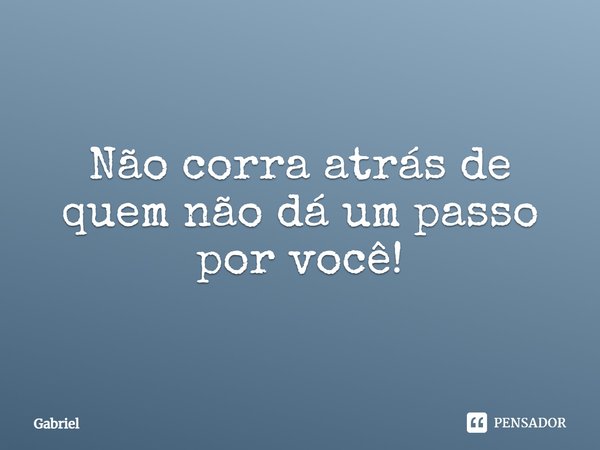 Não corra atrás de quem não dá um passo por você!... Frase de Gabriel.