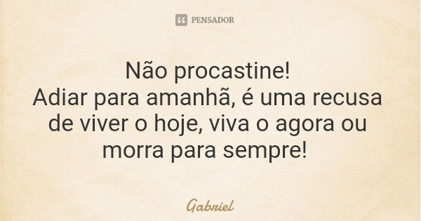 Não procastine! Adiar para amanhã, é uma recusa de viver o hoje, viva o agora ou morra para sempre!... Frase de Gabriel.
