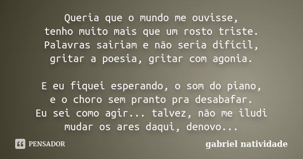 Queria que o mundo me ouvisse, tenho muito mais que um rosto triste. Palavras sairiam e não seria difícil, gritar a poesia, gritar com agonia. E eu fiquei esper... Frase de gabriel natividade.