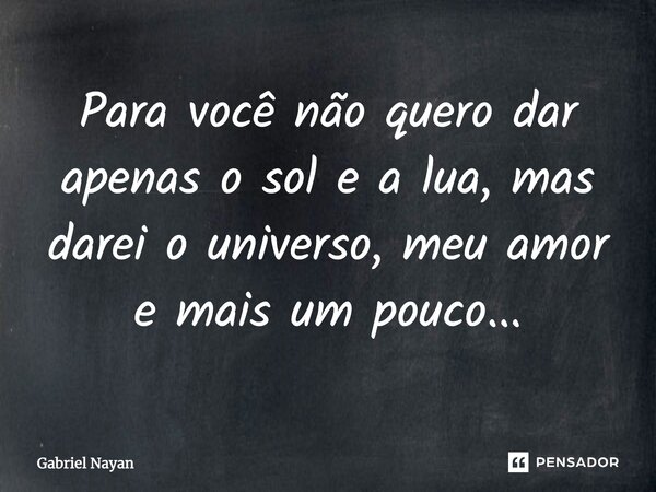 Para você não quero dar apenas o sol e a lua, mas darei o universo, meu amor e mais um pouco...... Frase de Gabriel Nayan.