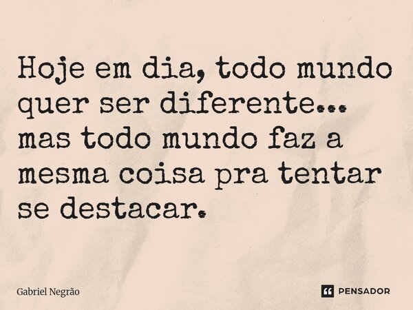 ⁠Hoje em dia, todo mundo quer ser diferente... mas todo mundo faz a mesma coisa pra tentar se destacar.... Frase de Gabriel Negrão.