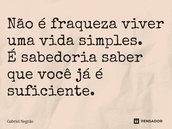 ⁠Não é fraqueza viver uma vida simples. É sabedoria saber que você já é suficiente.... Frase de Gabriel Negrão.