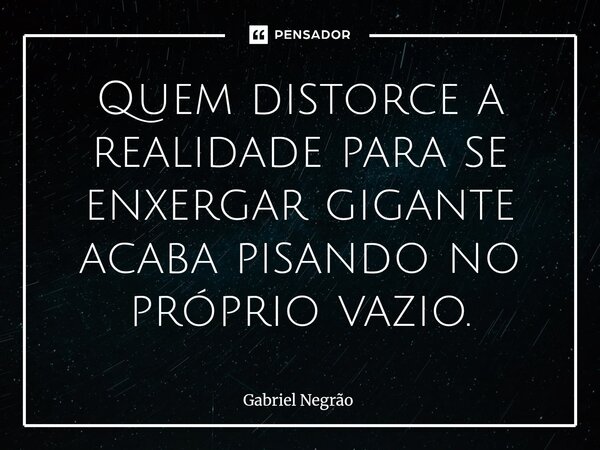 ⁠Quem distorce a realidade para se enxergar gigante acaba pisando no próprio vazio.... Frase de Gabriel Negrão.
