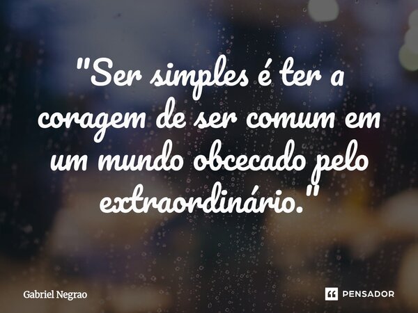 ⁠"Ser simples é ter a coragem de ser comum em um mundo obcecado pelo extraordinário."... Frase de Gabriel Negrão.