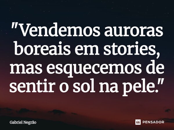 ⁠"Vendemos auroras boreais em stories, mas esquecemos de sentir o sol na pele."... Frase de Gabriel Negrão.