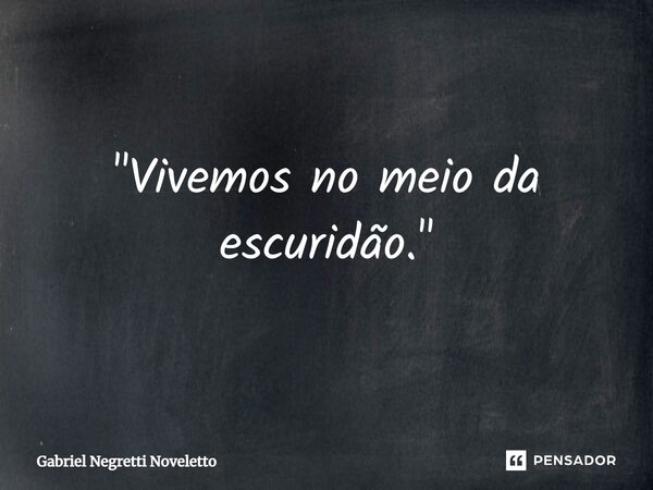⁠"Vivemos no meio da escuridão."... Frase de Gabriel Negretti Noveletto.