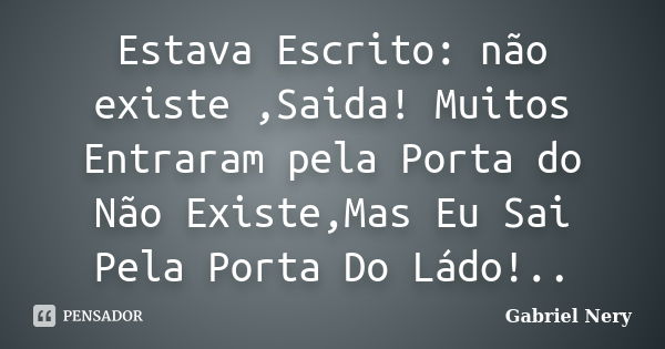 Estava Escrito: não existe ,Saida! Muitos Entraram pela Porta do Não Existe,Mas Eu Sai Pela Porta Do Ládo!..... Frase de Gabriel Nery.