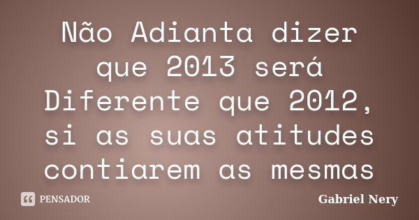 Não Adianta dizer que 2013 será Diferente que 2012, si as suas atitudes contiarem as mesmas... Frase de Gabriel Nery.