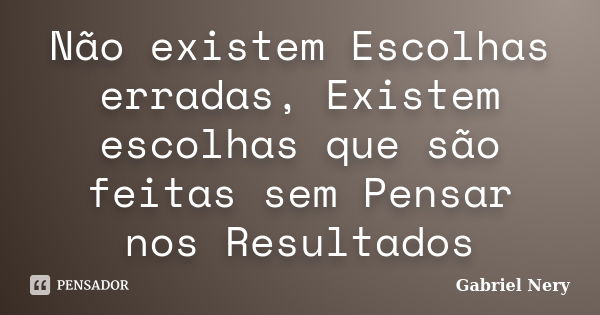 Não existem Escolhas erradas, Existem escolhas que são feitas sem Pensar nos Resultados... Frase de Gabriel Nery.