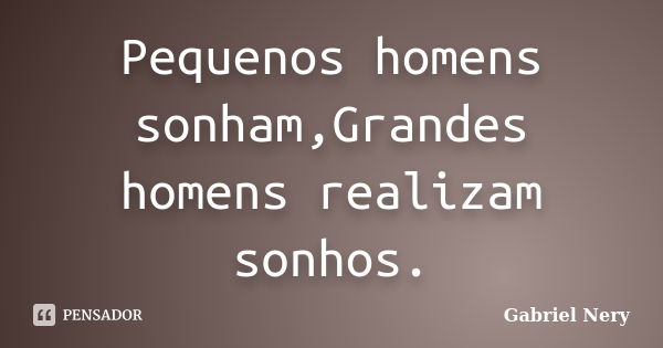 Pequenos homens sonham,Grandes homens realizam sonhos.... Frase de Gabriel Nery.