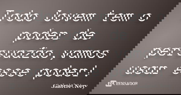 Todo Jovem tem o poder de persuazão,vamos usar esse poder!... Frase de Gabriel Nery.