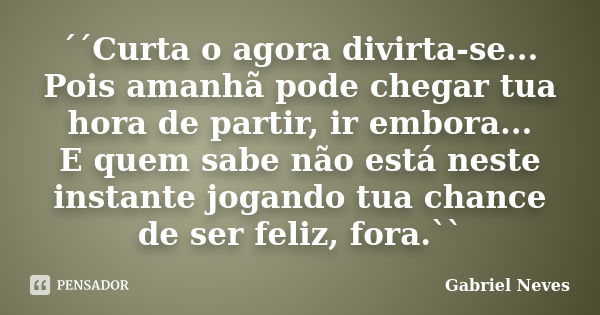 ´´Curta o agora divirta-se... Pois amanhã pode chegar tua hora de partir, ir embora... E quem sabe não está neste instante jogando tua chance de ser feliz, fora... Frase de Gabriel Neves.