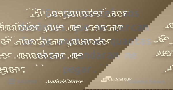 ´´Eu perguntei aos demônios que me cercam Se já anotaram quantas vezes mandaram me pegar.``... Frase de Gabriel Neves.