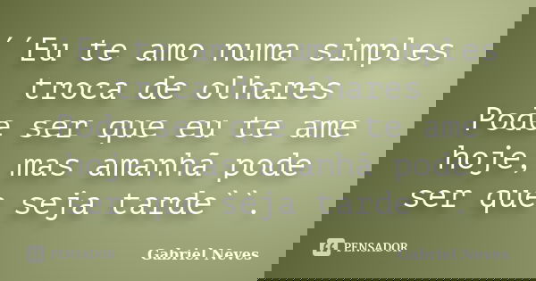´´Eu te amo numa simples troca de olhares Pode ser que eu te ame hoje, mas amanhã pode ser que seja tarde``.... Frase de Gabriel Neves.