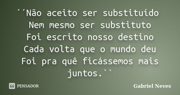 ´´Não aceito ser substituído Nem mesmo ser substituto Foi escrito nosso destino Cada volta que o mundo deu Foi pra quê ficássemos mais juntos.``... Frase de Gabriel Neves.