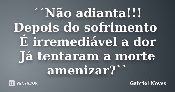 ´´Não adianta!!! Depois do sofrimento É irremediável a dor Já tentaram a morte amenizar?``... Frase de Gabriel Neves.