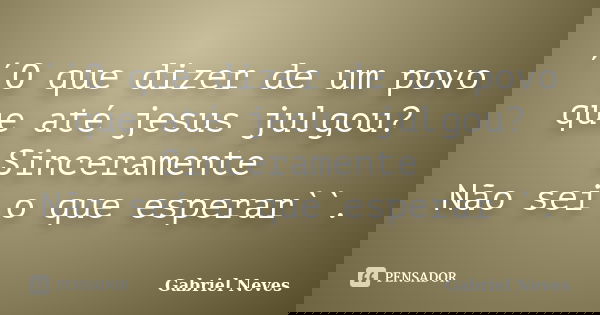 ´´O que dizer de um povo que até jesus julgou? Sinceramente Não sei o que esperar``.... Frase de Gabriel Neves.