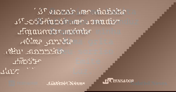´´O vazio me habita O silêncio me conduz Enquanto minha Alma grita Meu sorriso Emite Luz.``... Frase de Gabriel Neves.