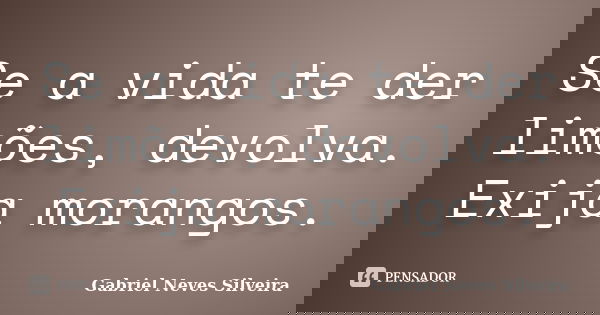 Se a vida te der limões, devolva. Exija morangos.... Frase de Gabriel Neves Silveira.