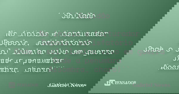 ´´Solidão No início é torturador Depois, satisfatório Onde o sol ilumina vivo em guerra Onde a penumbra Assombra, choro!``... Frase de Gabriel Neves.