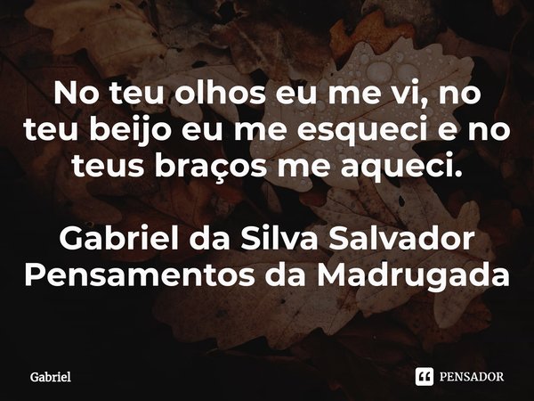 ⁠No teu olhos eu me vi, no teu beijo eu me esqueci e no teus braços me aqueci. Gabriel da Silva Salvador
Pensamentos da Madrugada... Frase de Gabriel.
