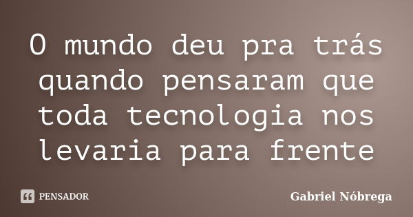 O mundo deu pra trás quando pensaram que toda tecnologia nos levaria para frente... Frase de Gabriel Nóbrega.