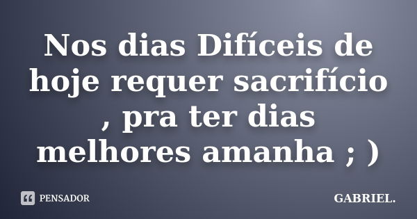 Nos dias Difíceis de hoje requer sacrifício , pra ter dias melhores amanha ; )... Frase de Gabriel.