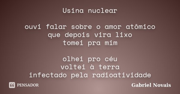 Usina nuclear ouvi falar sobre o amor atômico que depois vira lixo tomei pra mim olhei pro céu voltei à terra infectado pela radioatividade... Frase de Gabriel Novais.