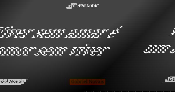Viver sem amar é um amor sem viver... Frase de Gabriel Novais.