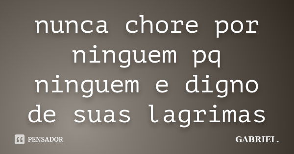 nunca chore por ninguem pq ninguem e digno de suas lagrimas... Frase de gabriel.