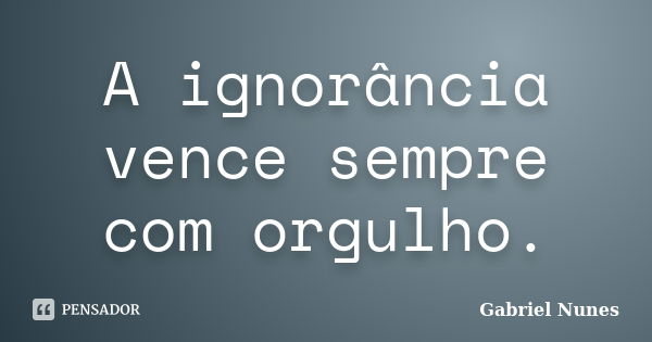 A ignorância vence sempre com orgulho.... Frase de Gabriel Nunes.