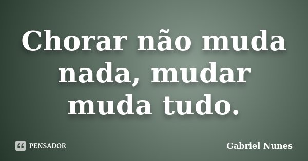 Chorar não muda nada, mudar muda tudo.... Frase de Gabriel Nunes.
