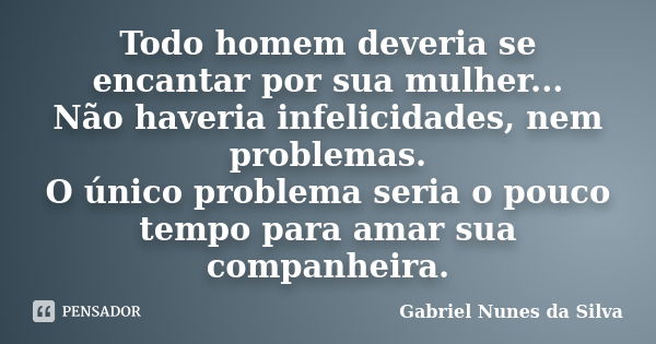 Todo homem deveria se encantar por sua mulher... Não haveria infelicidades, nem problemas. O único problema seria o pouco tempo para amar sua companheira.... Frase de Gabriel Nunes da Silva.