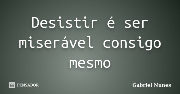 Desistir é ser miserável consigo mesmo... Frase de Gabriel Nunes.