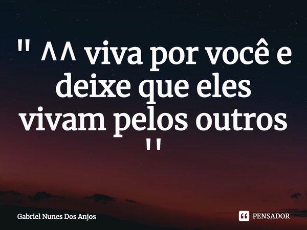 ⁠" ^^ viva por você e deixe que eles vivam pelos outros ''... Frase de Gabriel Nunes Dos Anjos.