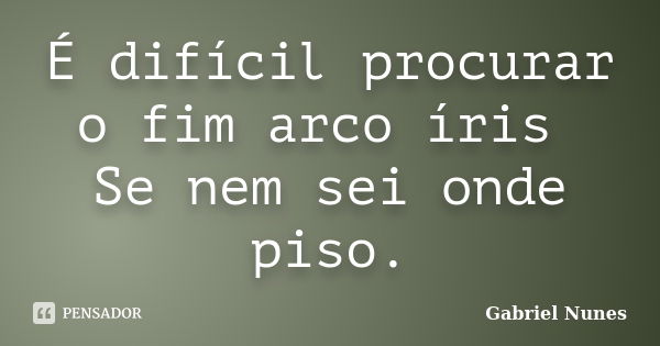 É difícil procurar o fim arco íris Se nem sei onde piso.... Frase de Gabriel Nunes.