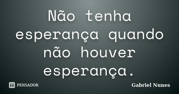 Não tenha esperança quando não houver esperança.... Frase de Gabriel Nunes.