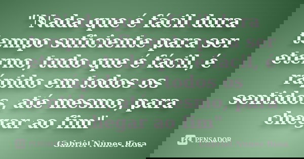 "Nada que é fácil dura tempo suficiente para ser eterno, tudo que é fácil, é rápido em todos os sentidos, até mesmo, para chegar ao fim"... Frase de Gabriel Nunes Rosa.