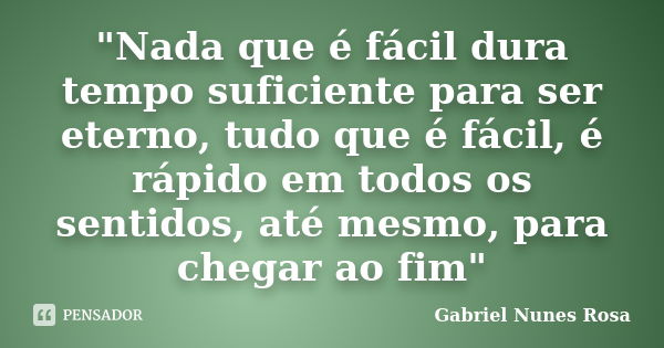 "Nada que é fácil dura tempo suficiente para ser eterno, tudo que é fácil, é rápido em todos os sentidos, até mesmo, para chegar ao fim"... Frase de Gabriel Nunes Rosa.