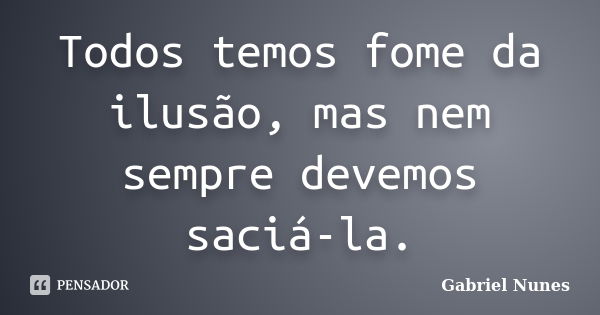 Todos temos fome da ilusão, mas nem sempre devemos saciá-la.... Frase de Gabriel Nunes.